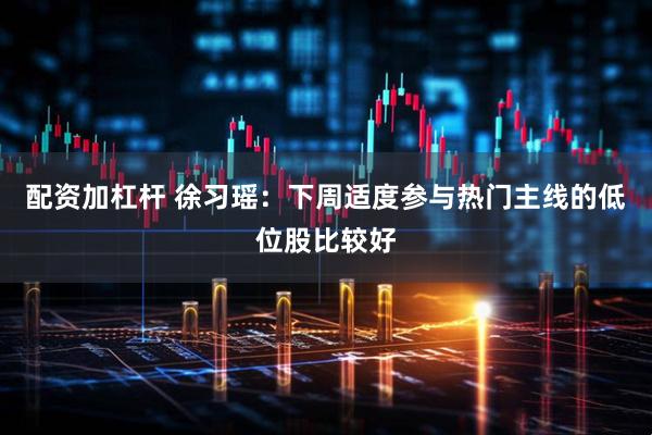 配资加杠杆 徐习瑶：下周适度参与热门主线的低位股比较好