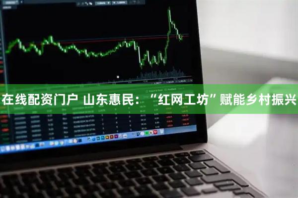 在线配资门户 山东惠民：“红网工坊”赋能乡村振兴